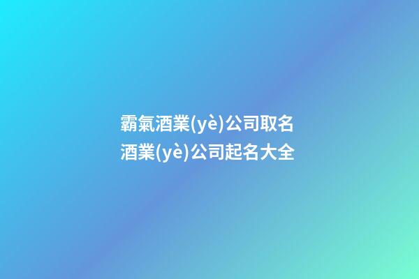 霸氣酒業(yè)公司取名 酒業(yè)公司起名大全-第1張-公司起名-玄機派